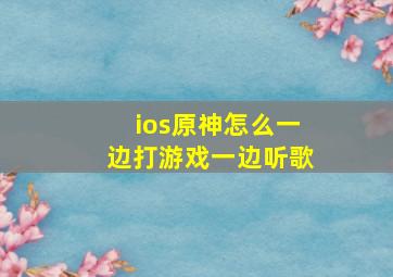 ios原神怎么一边打游戏一边听歌