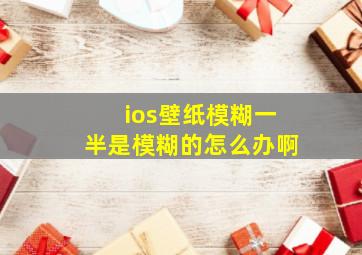 ios壁纸模糊一半是模糊的怎么办啊