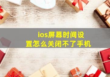 ios屏幕时间设置怎么关闭不了手机