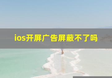 ios开屏广告屏蔽不了吗