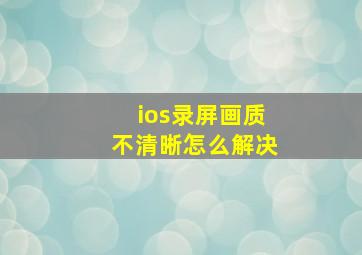 ios录屏画质不清晰怎么解决