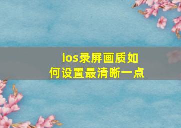 ios录屏画质如何设置最清晰一点