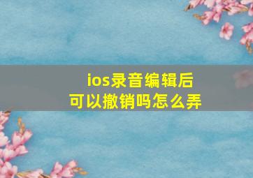 ios录音编辑后可以撤销吗怎么弄