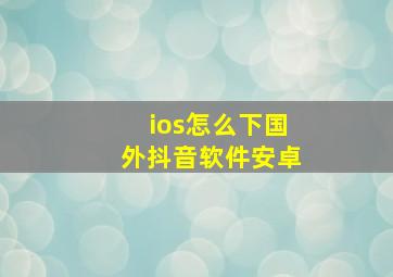 ios怎么下国外抖音软件安卓