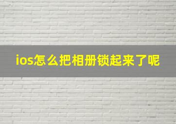 ios怎么把相册锁起来了呢