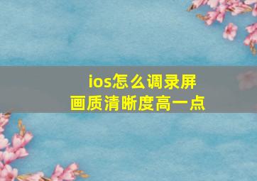 ios怎么调录屏画质清晰度高一点