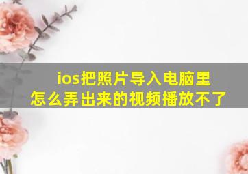 ios把照片导入电脑里怎么弄出来的视频播放不了