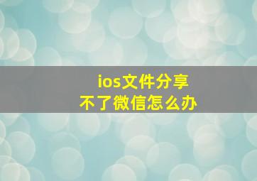 ios文件分享不了微信怎么办