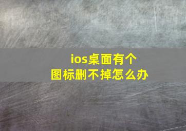 ios桌面有个图标删不掉怎么办