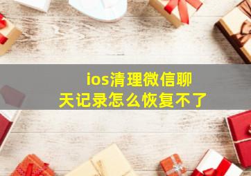 ios清理微信聊天记录怎么恢复不了