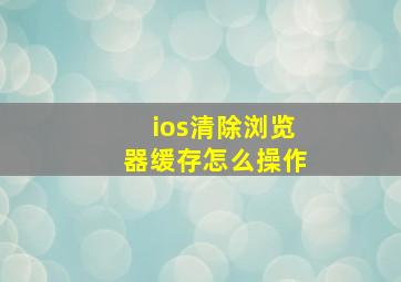 ios清除浏览器缓存怎么操作