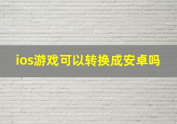 ios游戏可以转换成安卓吗