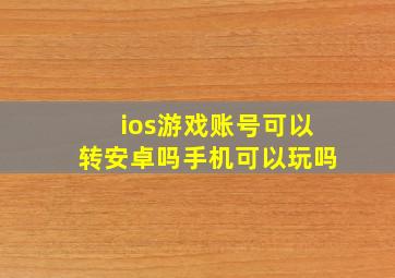 ios游戏账号可以转安卓吗手机可以玩吗