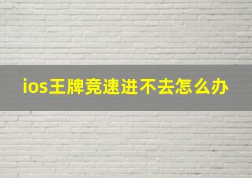 ios王牌竞速进不去怎么办