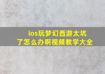 ios玩梦幻西游太坑了怎么办啊视频教学大全