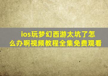 ios玩梦幻西游太坑了怎么办啊视频教程全集免费观看