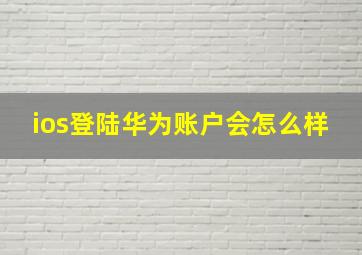 ios登陆华为账户会怎么样