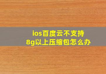 ios百度云不支持8g以上压缩包怎么办