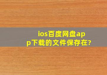 ios百度网盘app下载的文件保存在?