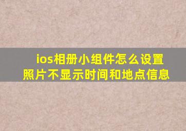 ios相册小组件怎么设置照片不显示时间和地点信息