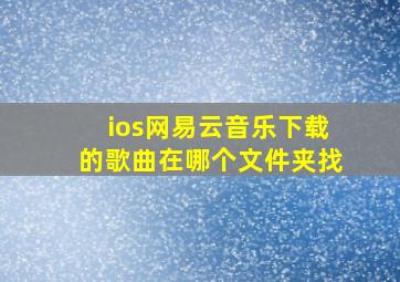 ios网易云音乐下载的歌曲在哪个文件夹找