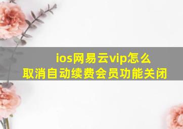 ios网易云vip怎么取消自动续费会员功能关闭