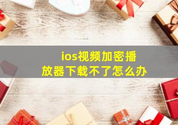 ios视频加密播放器下载不了怎么办