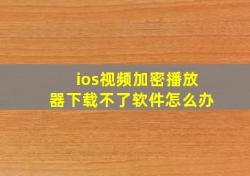 ios视频加密播放器下载不了软件怎么办