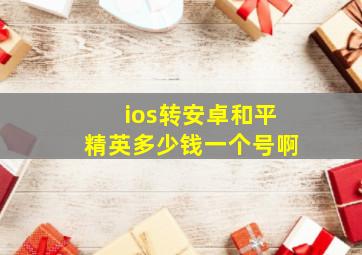 ios转安卓和平精英多少钱一个号啊