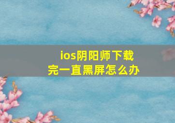 ios阴阳师下载完一直黑屏怎么办