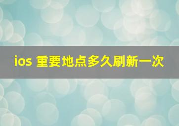 ios 重要地点多久刷新一次