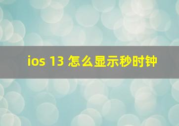 ios 13 怎么显示秒时钟