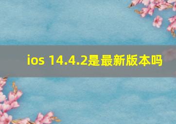 ios 14.4.2是最新版本吗