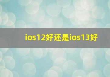 ios12好还是ios13好