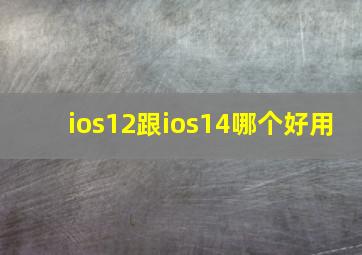 ios12跟ios14哪个好用