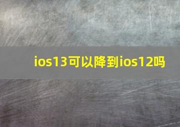 ios13可以降到ios12吗