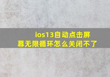 ios13自动点击屏幕无限循环怎么关闭不了