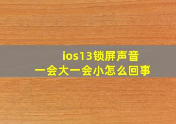 ios13锁屏声音一会大一会小怎么回事