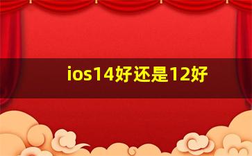 ios14好还是12好