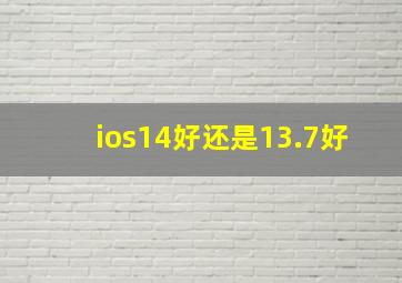 ios14好还是13.7好