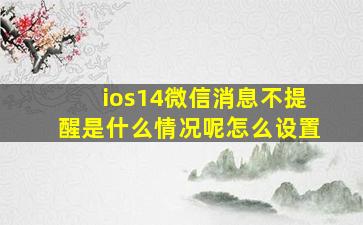 ios14微信消息不提醒是什么情况呢怎么设置