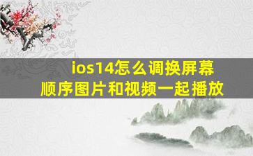 ios14怎么调换屏幕顺序图片和视频一起播放