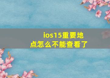 ios15重要地点怎么不能查看了