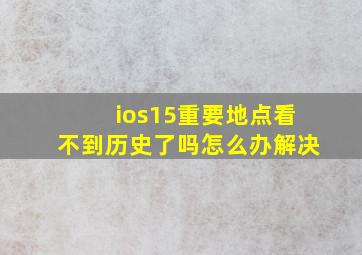 ios15重要地点看不到历史了吗怎么办解决