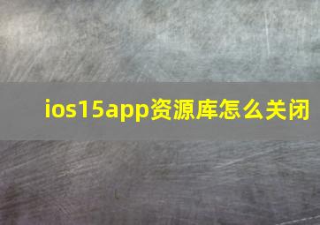 ios15app资源库怎么关闭