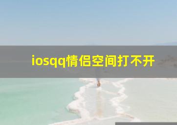 iosqq情侣空间打不开