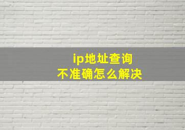 ip地址查询不准确怎么解决