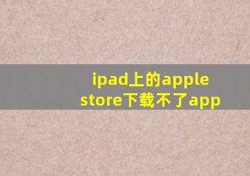 ipad上的apple store下载不了app