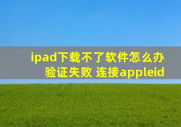 ipad下载不了软件怎么办 验证失败 连接appleid