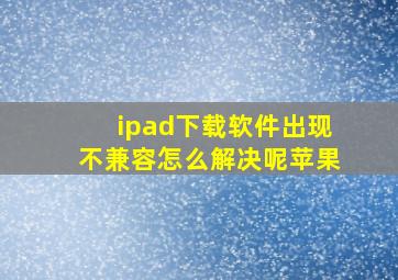 ipad下载软件出现不兼容怎么解决呢苹果